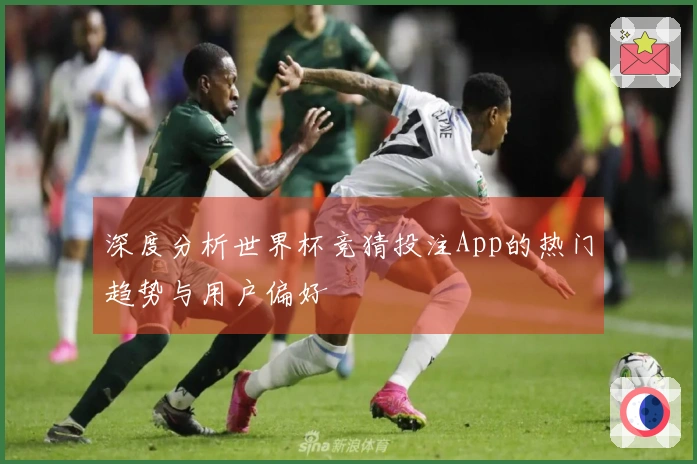 深度分析世界杯竞猜投注App的热门趋势与用户偏好