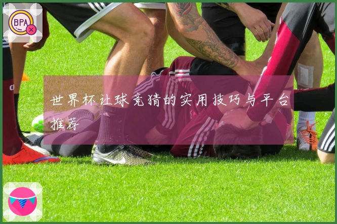 世界杯让球竞猜的实用技巧与平台推荐