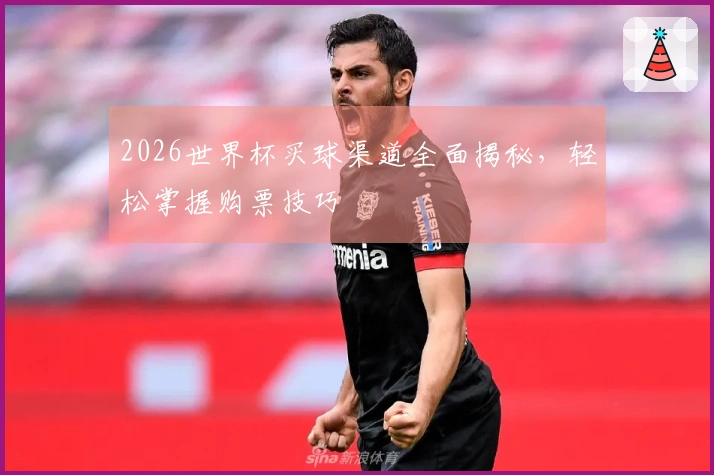 2026世界杯买球渠道全面揭秘，轻松掌握购票技巧