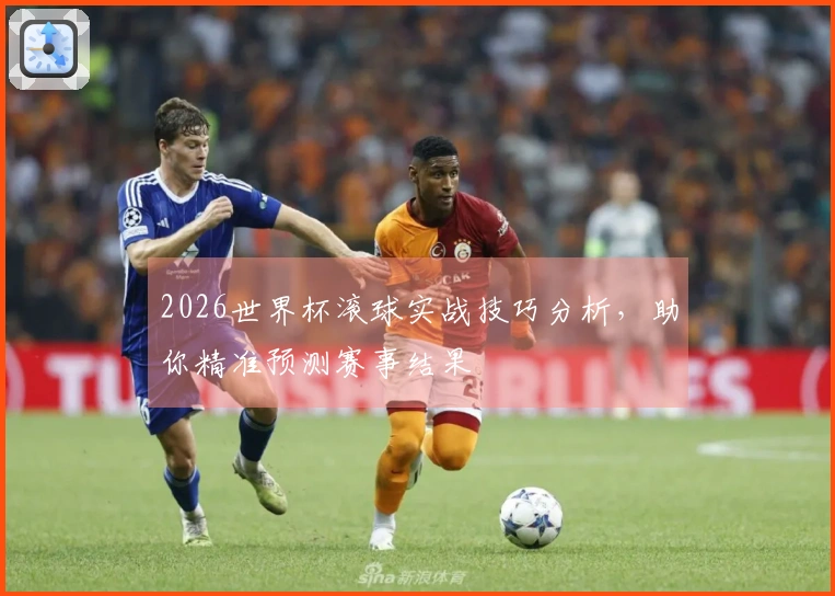 2026世界杯滚球实战技巧分析，助你精准预测赛事结果