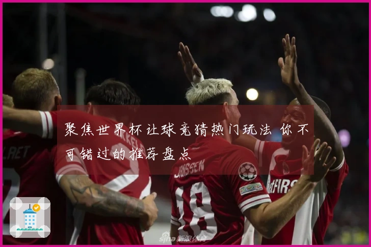 聚焦世界杯让球竞猜热门玩法 你不可错过的推荐盘点